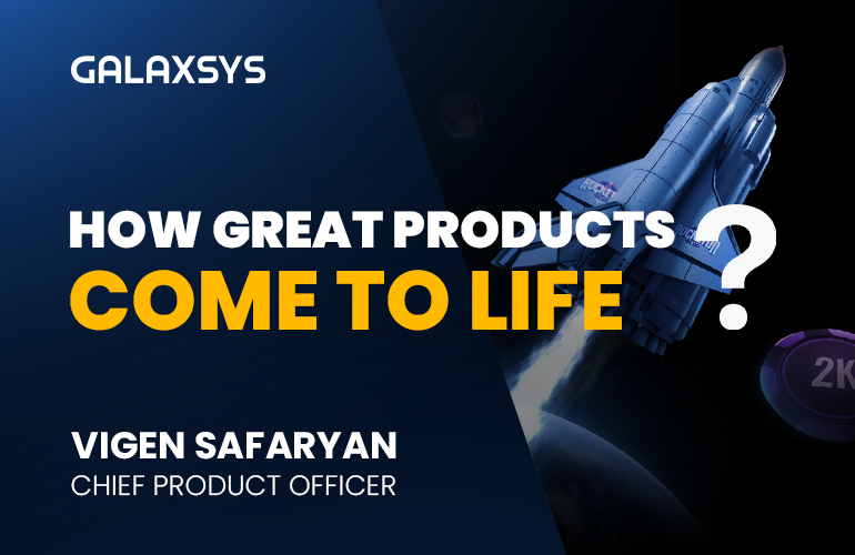 How Great Products Come to Life: Insights from Galaxsys CPO - Vigen Safaryan
